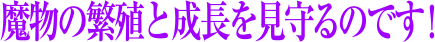 魔物の繁殖と成長を見守るのです！